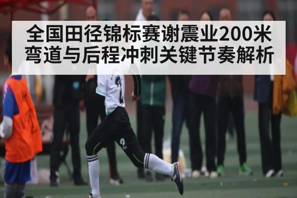 全国田径锦标赛谢震业200米弯道与后程冲刺关键节奏解析