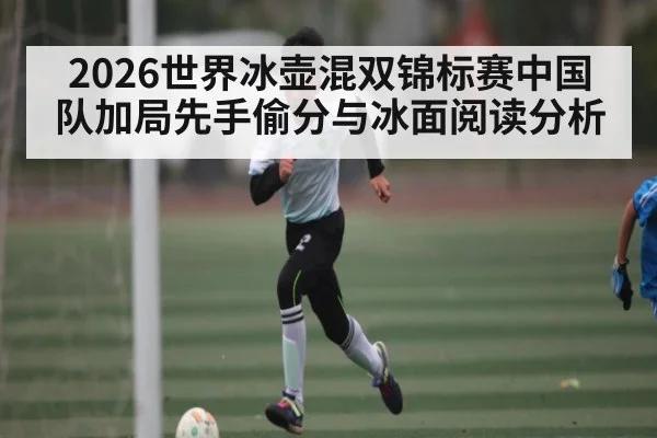 2026世界冰壶混双锦标赛中国队加局先手偷分与冰面阅读分析