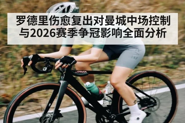 罗德里伤愈复出对曼城中场控制与2026赛季争冠影响全面分析