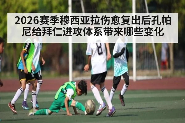 2026赛季穆西亚拉伤愈复出后孔帕尼给拜仁进攻体系带来哪些变化