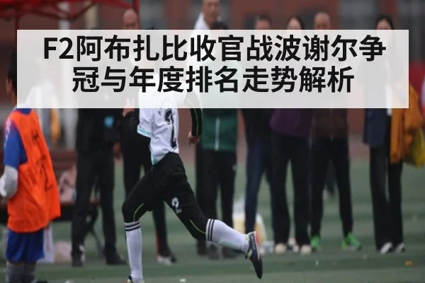 F2阿布扎比收官战波谢尔争冠与年度排名走势解析